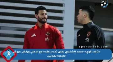 «تأكيد قوي» محمد الشناوي يعلن تجديد عقده مع الأهلي ورفض عروض خليجية بملايين